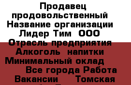 Продавец продовольственный › Название организации ­ Лидер Тим, ООО › Отрасль предприятия ­ Алкоголь, напитки › Минимальный оклад ­ 27 800 - Все города Работа » Вакансии   . Томская обл.,Томск г.